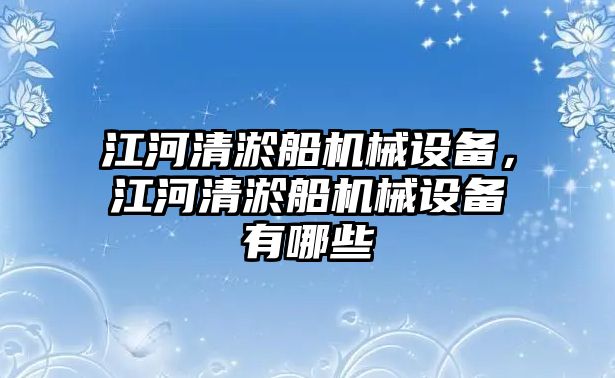 江河清淤船機械設(shè)備，江河清淤船機械設(shè)備有哪些