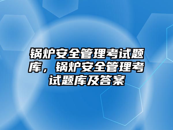 鍋爐安全管理考試題庫，鍋爐安全管理考試題庫及答案