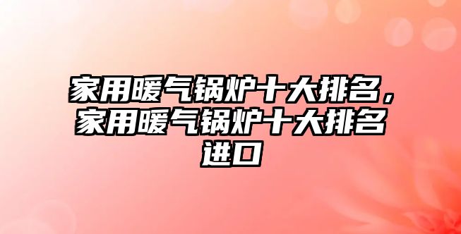 家用暖氣鍋爐十大排名，家用暖氣鍋爐十大排名進(jìn)口