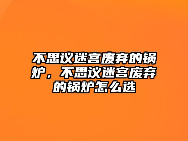 不思議迷宮廢棄的鍋爐，不思議迷宮廢棄的鍋爐怎么選