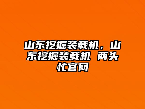 山東挖掘裝載機(jī)，山東挖掘裝載機(jī) 兩頭忙官網(wǎng)