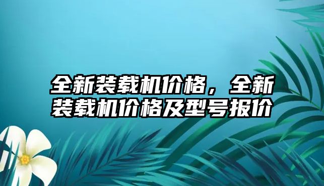 全新裝載機(jī)價(jià)格，全新裝載機(jī)價(jià)格及型號(hào)報(bào)價(jià)