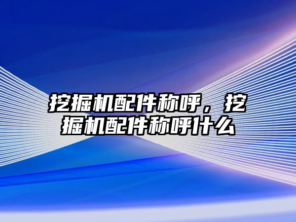 挖掘機配件稱呼，挖掘機配件稱呼什么