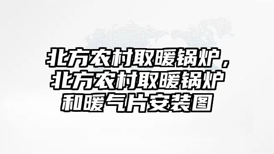 北方農(nóng)村取暖鍋爐，北方農(nóng)村取暖鍋爐和暖氣片安裝圖