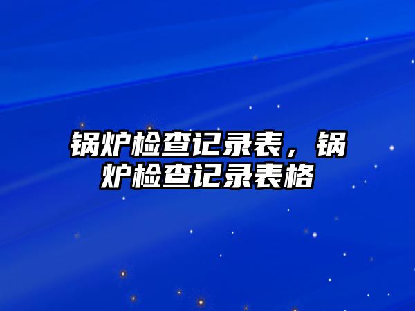 鍋爐檢查記錄表，鍋爐檢查記錄表格