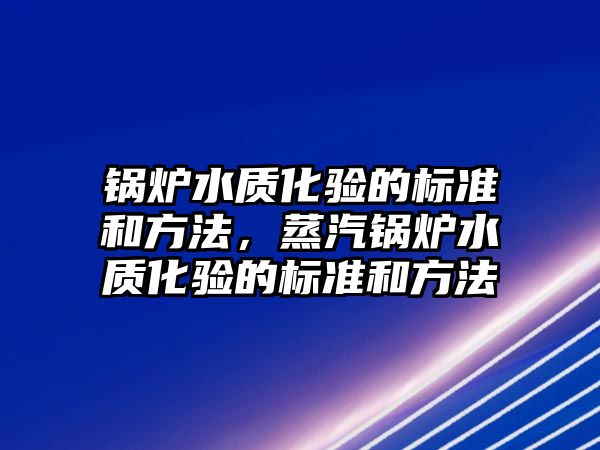 鍋爐水質(zhì)化驗的標準和方法，蒸汽鍋爐水質(zhì)化驗的標準和方法