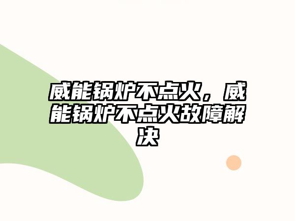 威能鍋爐不點火，威能鍋爐不點火故障解決