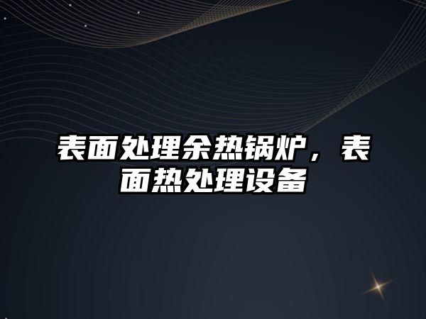 表面處理余熱鍋爐，表面熱處理設(shè)備