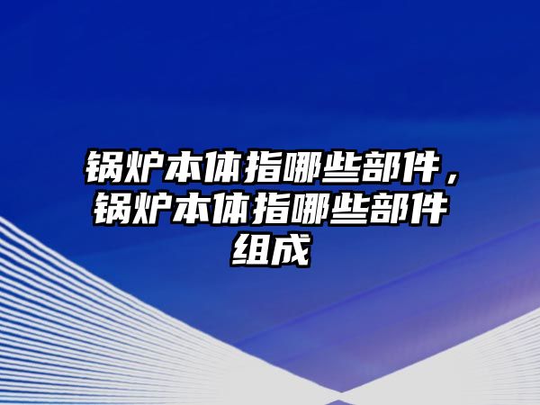 鍋爐本體指哪些部件，鍋爐本體指哪些部件組成