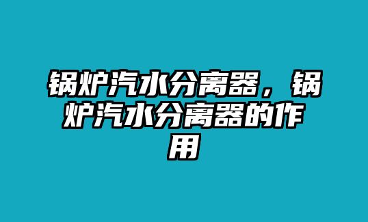 鍋爐汽水分離器，鍋爐汽水分離器的作用