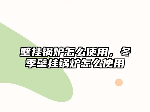 壁掛鍋爐怎么使用，冬季壁掛鍋爐怎么使用