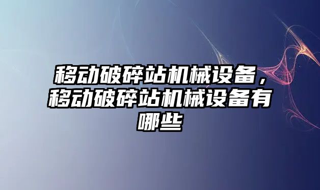 移動破碎站機械設備，移動破碎站機械設備有哪些