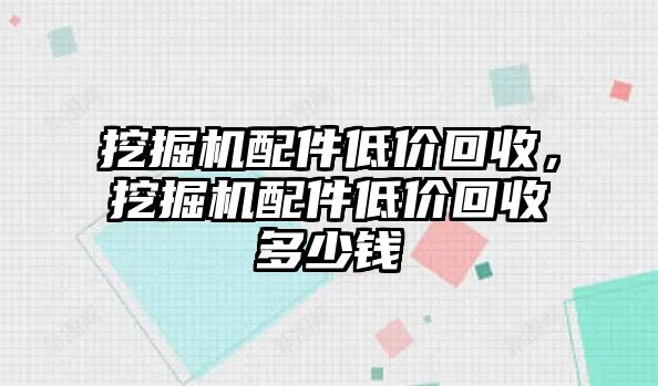 挖掘機(jī)配件低價回收，挖掘機(jī)配件低價回收多少錢