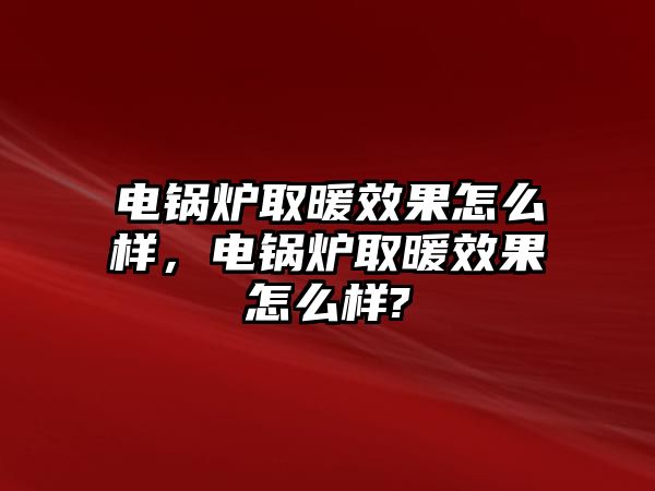 電鍋爐取暖效果怎么樣，電鍋爐取暖效果怎么樣?