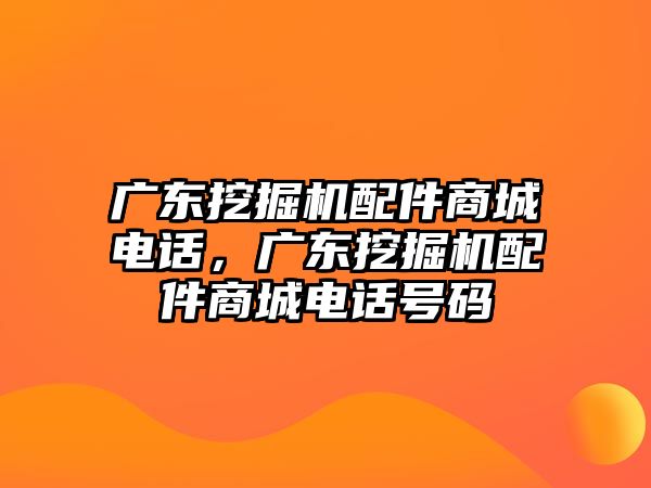 廣東挖掘機(jī)配件商城電話，廣東挖掘機(jī)配件商城電話號碼