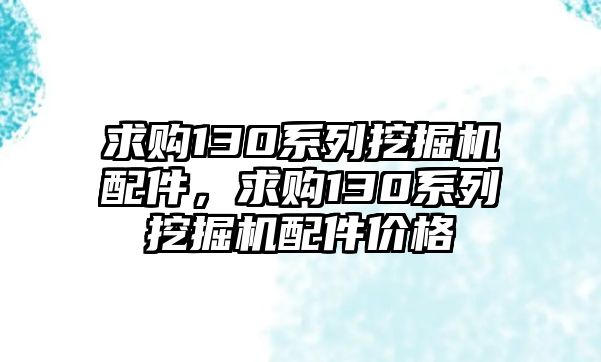 求購130系列挖掘機配件，求購130系列挖掘機配件價格