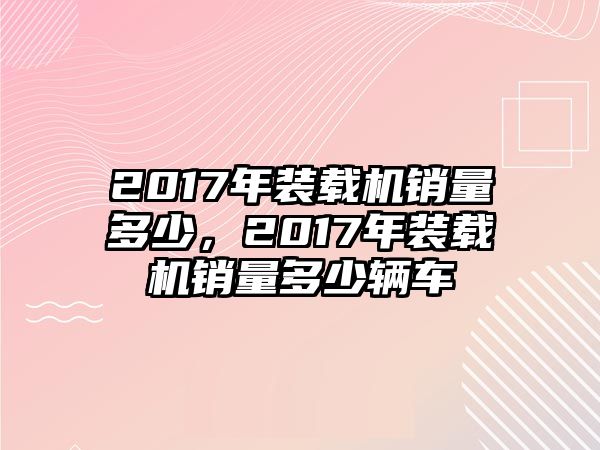 2017年裝載機(jī)銷量多少，2017年裝載機(jī)銷量多少輛車