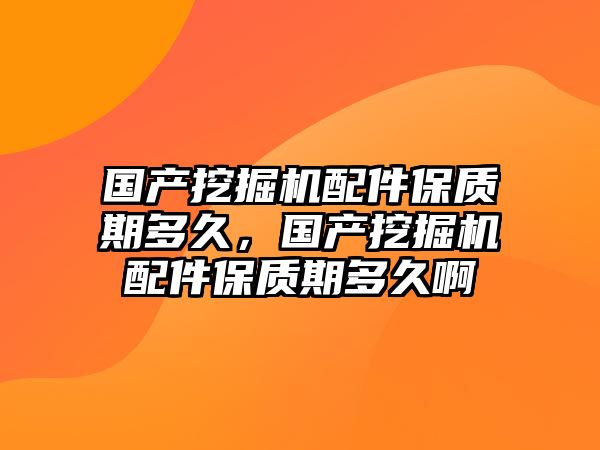 國產(chǎn)挖掘機配件保質(zhì)期多久，國產(chǎn)挖掘機配件保質(zhì)期多久啊