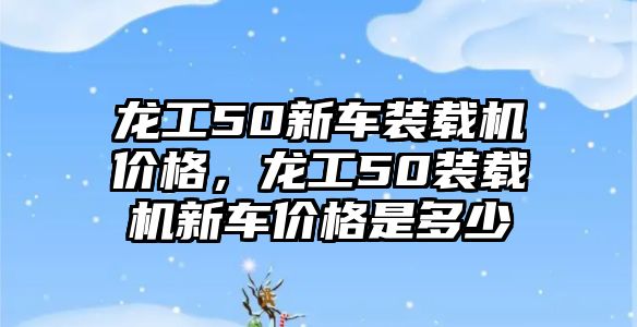 龍工50新車裝載機(jī)價(jià)格，龍工50裝載機(jī)新車價(jià)格是多少