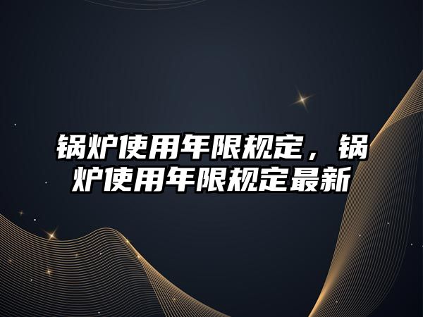 鍋爐使用年限規(guī)定，鍋爐使用年限規(guī)定最新