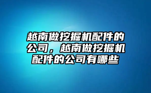 越南做挖掘機配件的公司，越南做挖掘機配件的公司有哪些