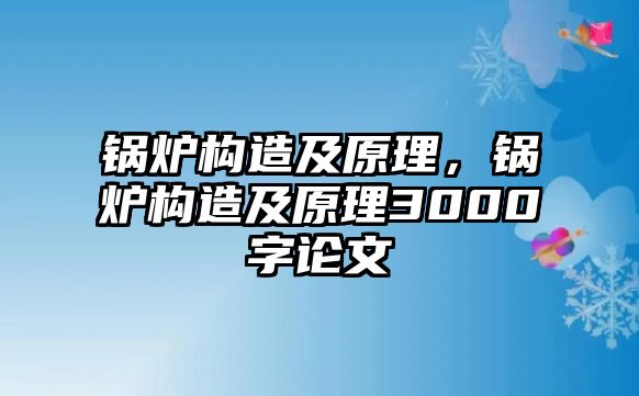 鍋爐構(gòu)造及原理，鍋爐構(gòu)造及原理3000字論文