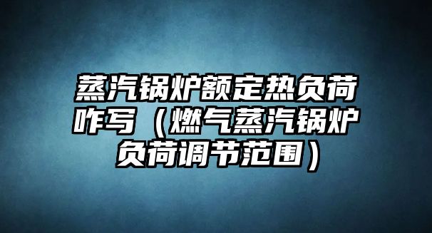 蒸汽鍋爐額定熱負荷咋寫（燃氣蒸汽鍋爐負荷調節(jié)范圍）