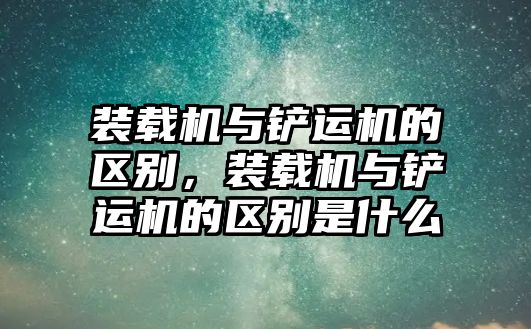 裝載機與鏟運機的區(qū)別，裝載機與鏟運機的區(qū)別是什么