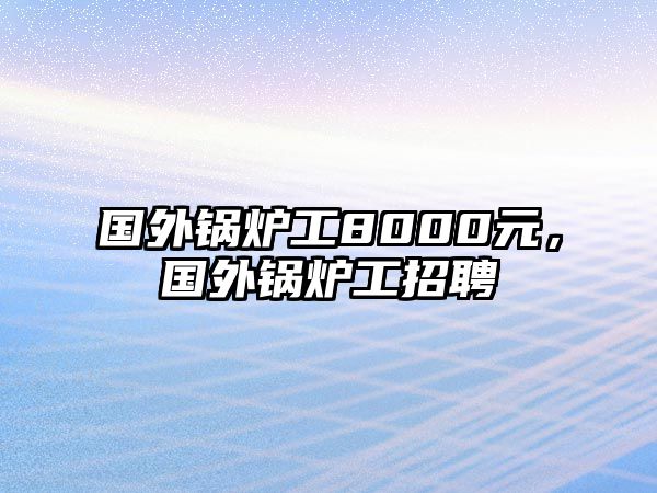 國(guó)外鍋爐工8000元，國(guó)外鍋爐工招聘