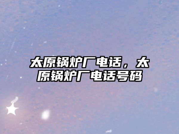 太原鍋爐廠電話，太原鍋爐廠電話號碼