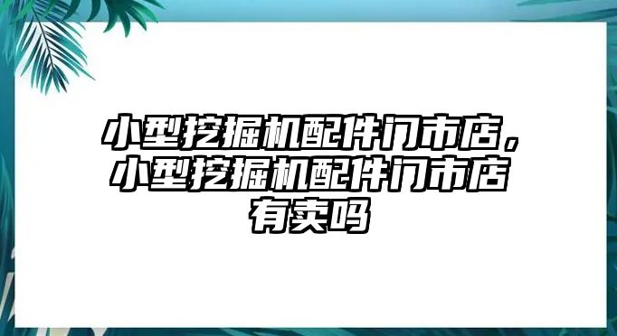 小型挖掘機(jī)配件門市店，小型挖掘機(jī)配件門市店有賣嗎