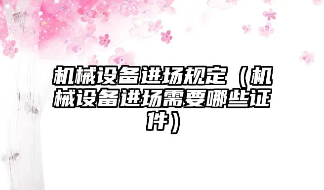 機(jī)械設(shè)備進(jìn)場規(guī)定（機(jī)械設(shè)備進(jìn)場需要哪些證件）