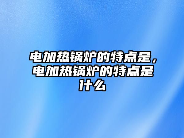 電加熱鍋爐的特點(diǎn)是，電加熱鍋爐的特點(diǎn)是什么