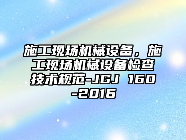 施工現(xiàn)場機械設(shè)備，施工現(xiàn)場機械設(shè)備檢查技術(shù)規(guī)范-JGJ 160-2016