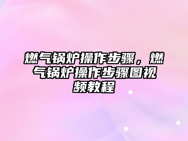 燃?xì)忮仩t操作步驟，燃?xì)忮仩t操作步驟圖視頻教程