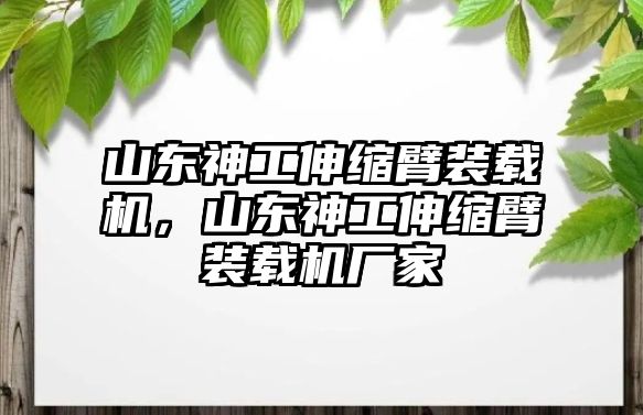 山東神工伸縮臂裝載機，山東神工伸縮臂裝載機廠家