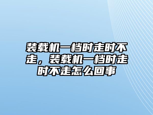 裝載機(jī)一檔時(shí)走時(shí)不走，裝載機(jī)一檔時(shí)走時(shí)不走怎么回事