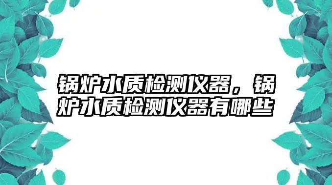 鍋爐水質(zhì)檢測(cè)儀器，鍋爐水質(zhì)檢測(cè)儀器有哪些