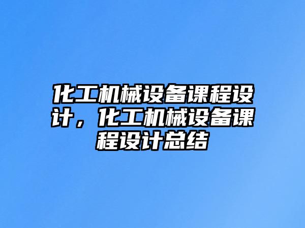 化工機械設(shè)備課程設(shè)計，化工機械設(shè)備課程設(shè)計總結(jié)