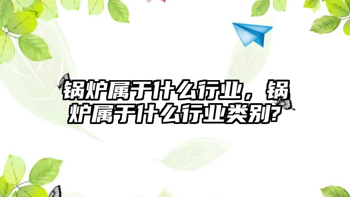 鍋爐屬于什么行業(yè)，鍋爐屬于什么行業(yè)類(lèi)別?