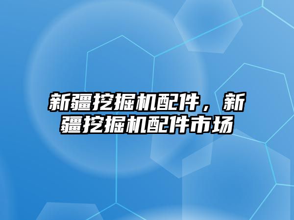 新疆挖掘機配件，新疆挖掘機配件市場