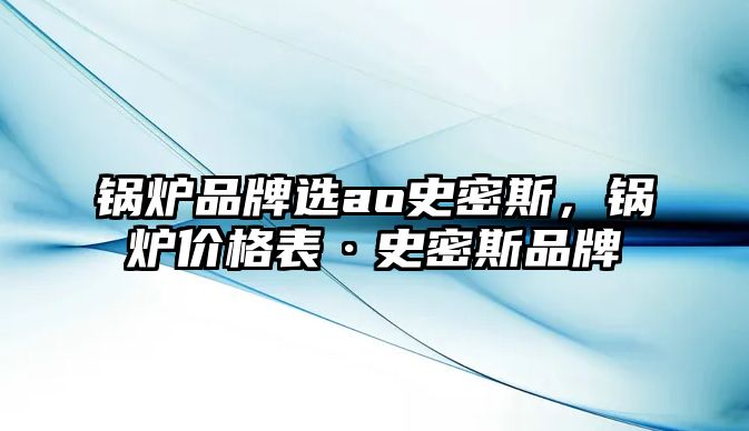 鍋爐品牌選ao史密斯，鍋爐價格表·史密斯品牌