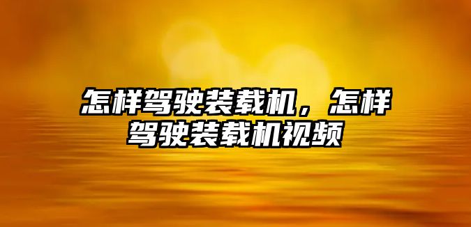 怎樣駕駛裝載機(jī)，怎樣駕駛裝載機(jī)視頻