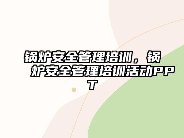 鍋爐安全管理培訓(xùn)，鍋爐安全管理培訓(xùn)活動PPT