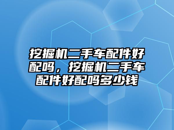 挖掘機(jī)二手車配件好配嗎，挖掘機(jī)二手車配件好配嗎多少錢