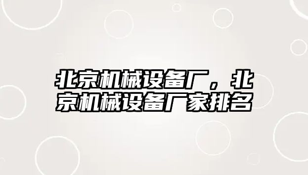 北京機(jī)械設(shè)備廠，北京機(jī)械設(shè)備廠家排名