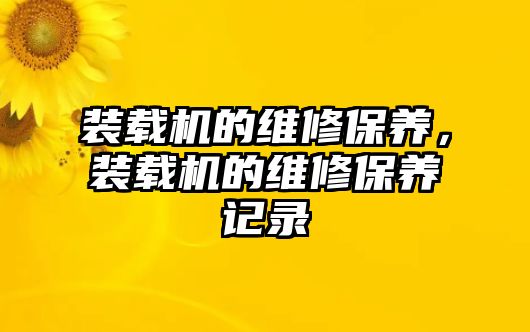 裝載機(jī)的維修保養(yǎng)，裝載機(jī)的維修保養(yǎng)記錄