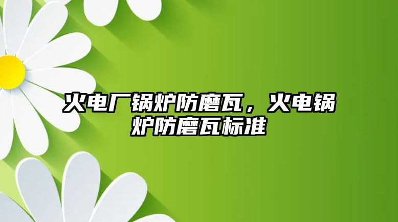 火電廠鍋爐防磨瓦，火電鍋爐防磨瓦標準