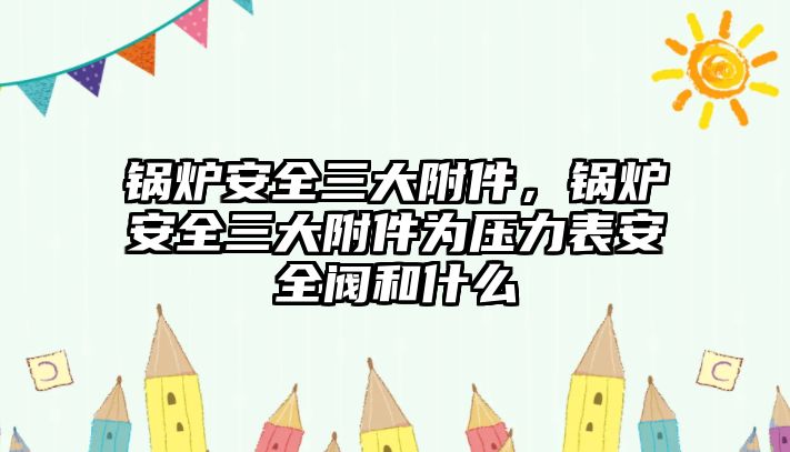 鍋爐安全三大附件，鍋爐安全三大附件為壓力表安全閥和什么