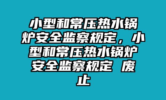 小型和常壓熱水鍋爐安全監(jiān)察規(guī)定，小型和常壓熱水鍋爐安全監(jiān)察規(guī)定 廢止